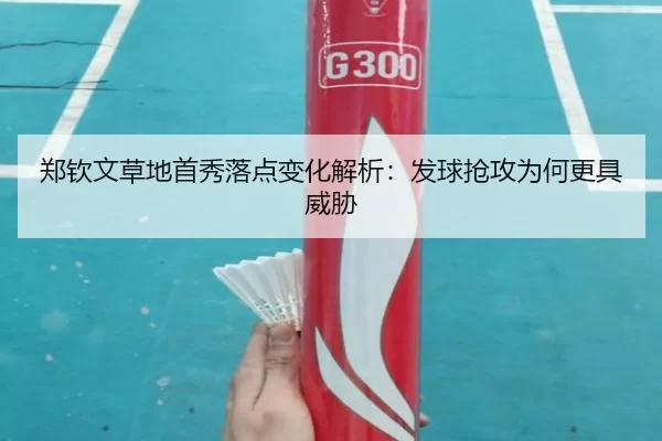 郑钦文草地首秀落点变化解析：发球抢攻为何更具威胁