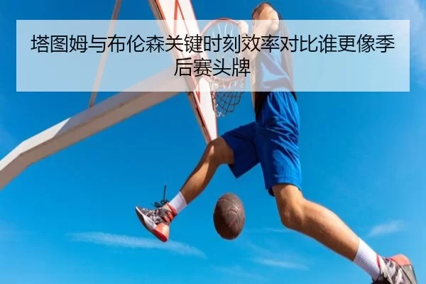 塔图姆与布伦森关键时刻效率对比谁更像季后赛头牌