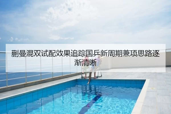 蒯曼混双试配效果追踪国乒新周期兼项思路逐渐清晰